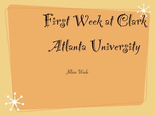 First Week at Clark
 Atlanta University
    Jillian Wade
 