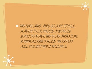 MY DREAMS AND GOALS STILL
HAVEN’T CHANGED.I WOULD
LOVE TO PAVE MY WAY INTO THE
JOURNALISM FIELD. MOST OF
ALL I WANT MY DIPLOMA.
 