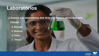 Laboratórios
 Acesso aos laboratórios dos diversos cursos oferecidos pela
Univali:
 Biologia;
 Química;
 Física;
 Design.
 