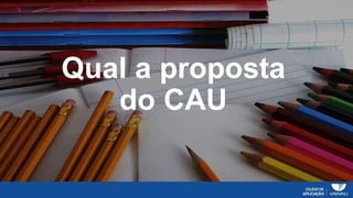 Qual a proposta
do CAU
 