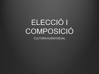 ELECCIÓ I
COMPOSICIÓ
 CULTURA AUDIOVISUAL
 