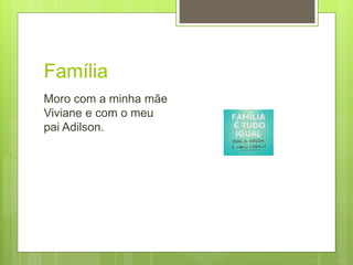 Família
Moro com a minha mãe
Viviane e com o meu
pai Adilson.
 