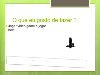 O que eu gosto de fazer ?
 Jogar video game e jogar
bola
 