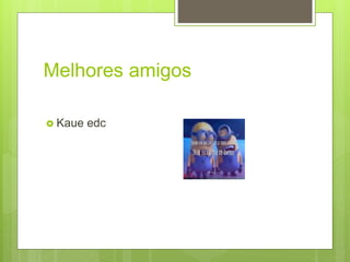 Melhores amigos
 Kaue edc
 