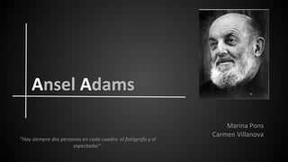Ansel Adams
“Hay siempre dos personas en cada cuadro: el fotógrafo y el
espectador”.

Marina Pons
Carmen Villanova

 