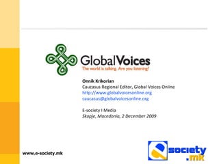 Onnik Krikorian   Caucasus Regional Editor, Global Voices Online http://www.globalvoicesonline.org [email_address] E-society I Media Skopje, Macedonia, 2 December 2009 