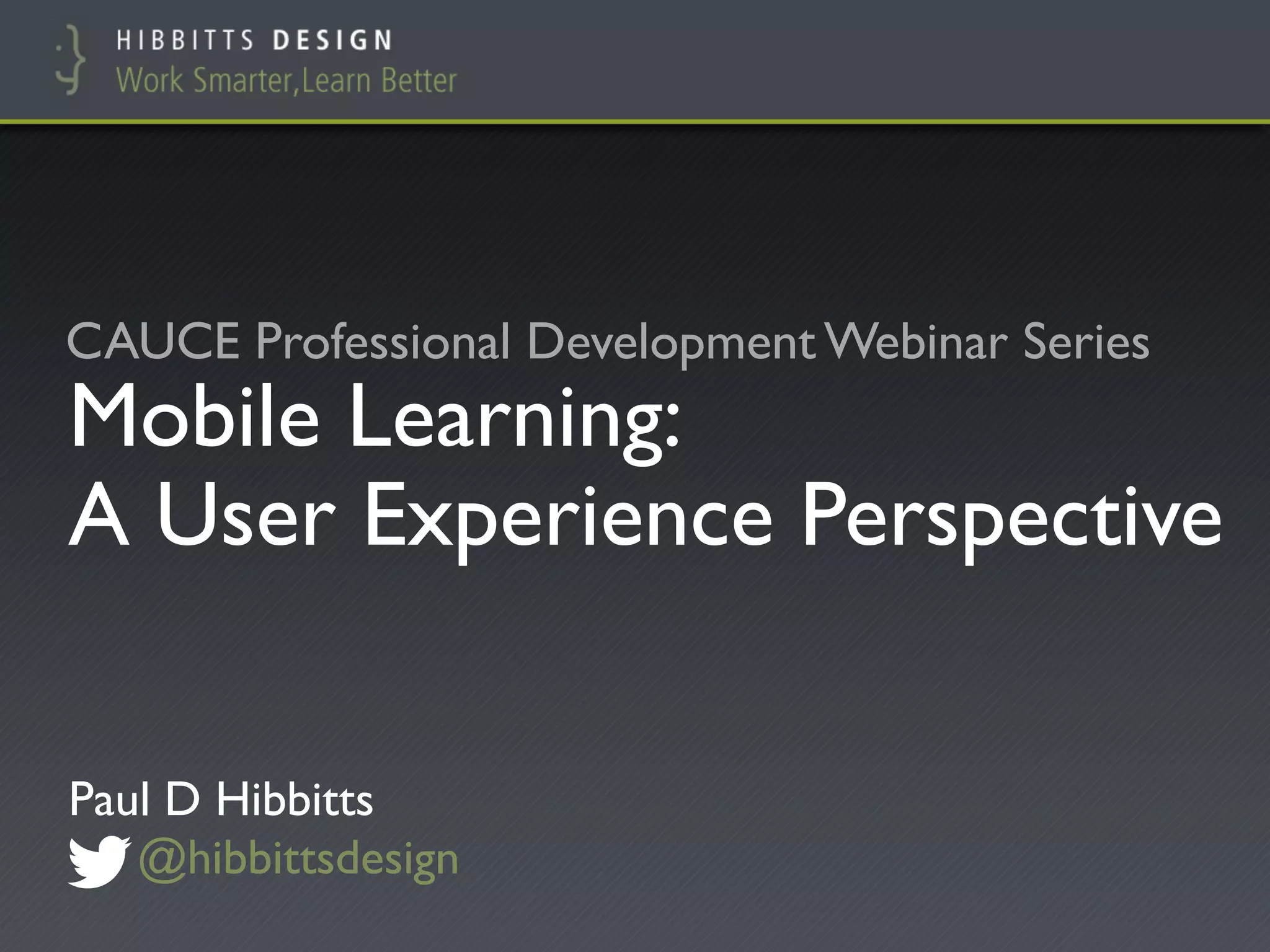 CAUCE Professional Development Webinar Series 
Mobile Learning:! 
A User Experience Perspective 
Paul D Hibbitts! 
@hibbittsdesign 
 