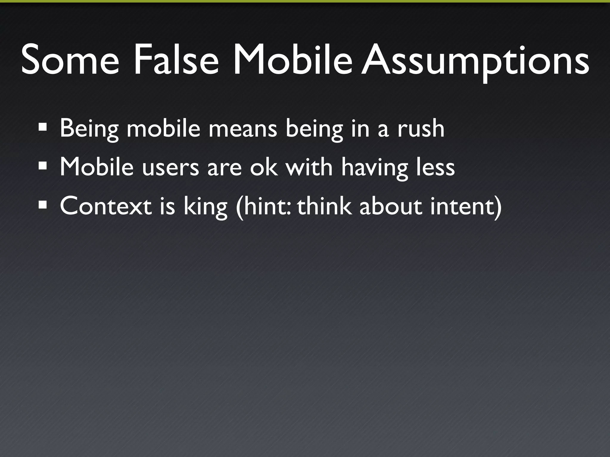 Some Mobile False Assumptions 
! Being mobile means being in a rush 
! Mobile users are ok with having less 
! Context is king (hint: think about intent) 
 