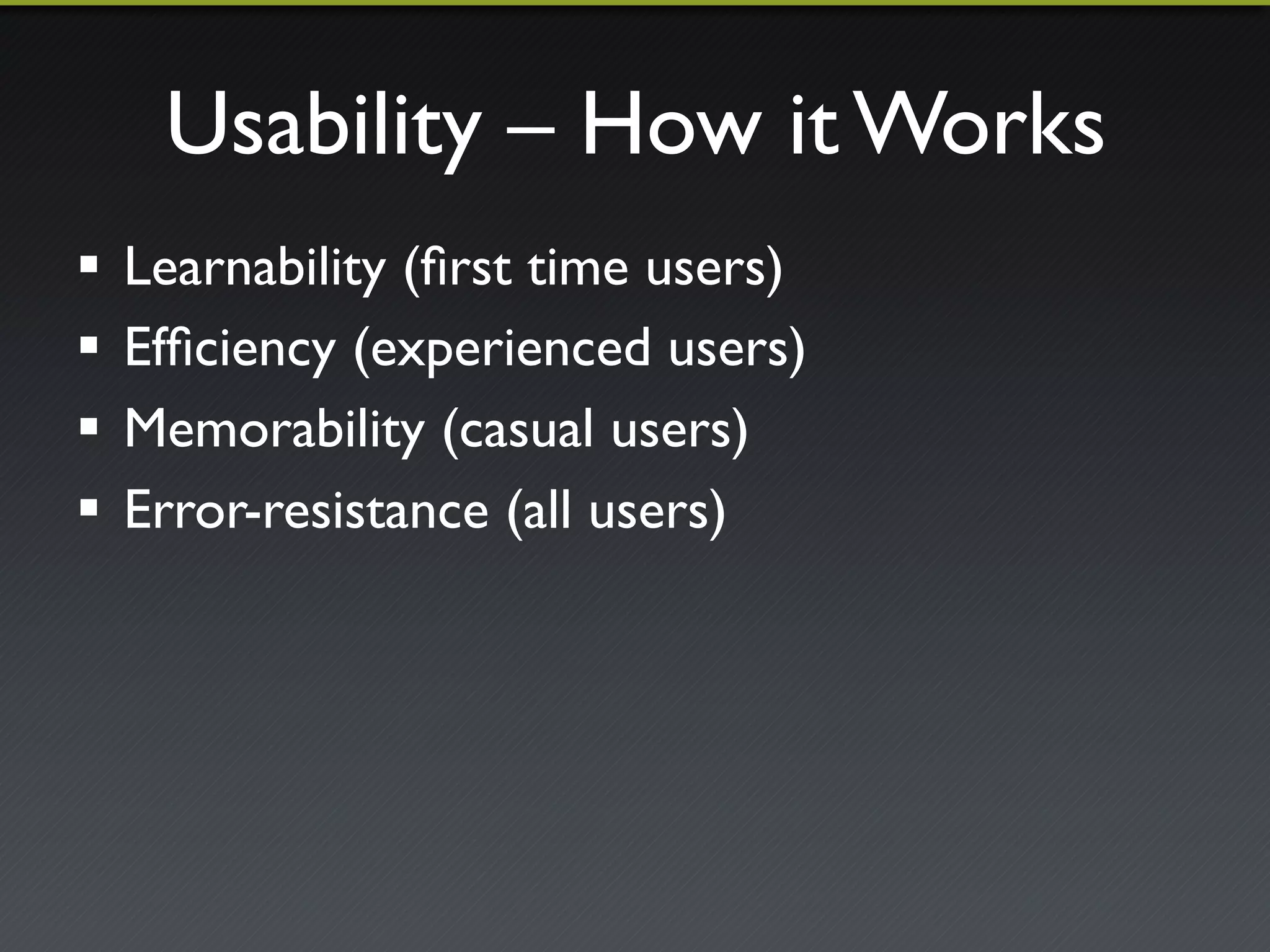 Usability – How it Works 
! Learnability (first time users) 
! Efficiency (experienced users) 
! Memorability (casual users) 
! Error-resistance (all users) 
 