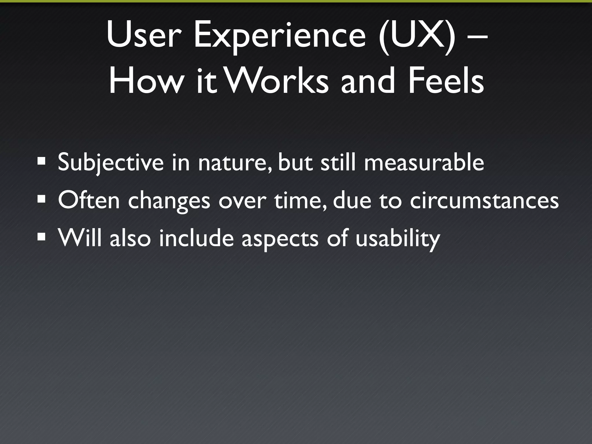 User Experience (UX) –! 
How it Works and Feels 
! Subjective in nature, but still measurable 
! Often changes over time, due to circumstances 
! Will also include aspects of usability 
 