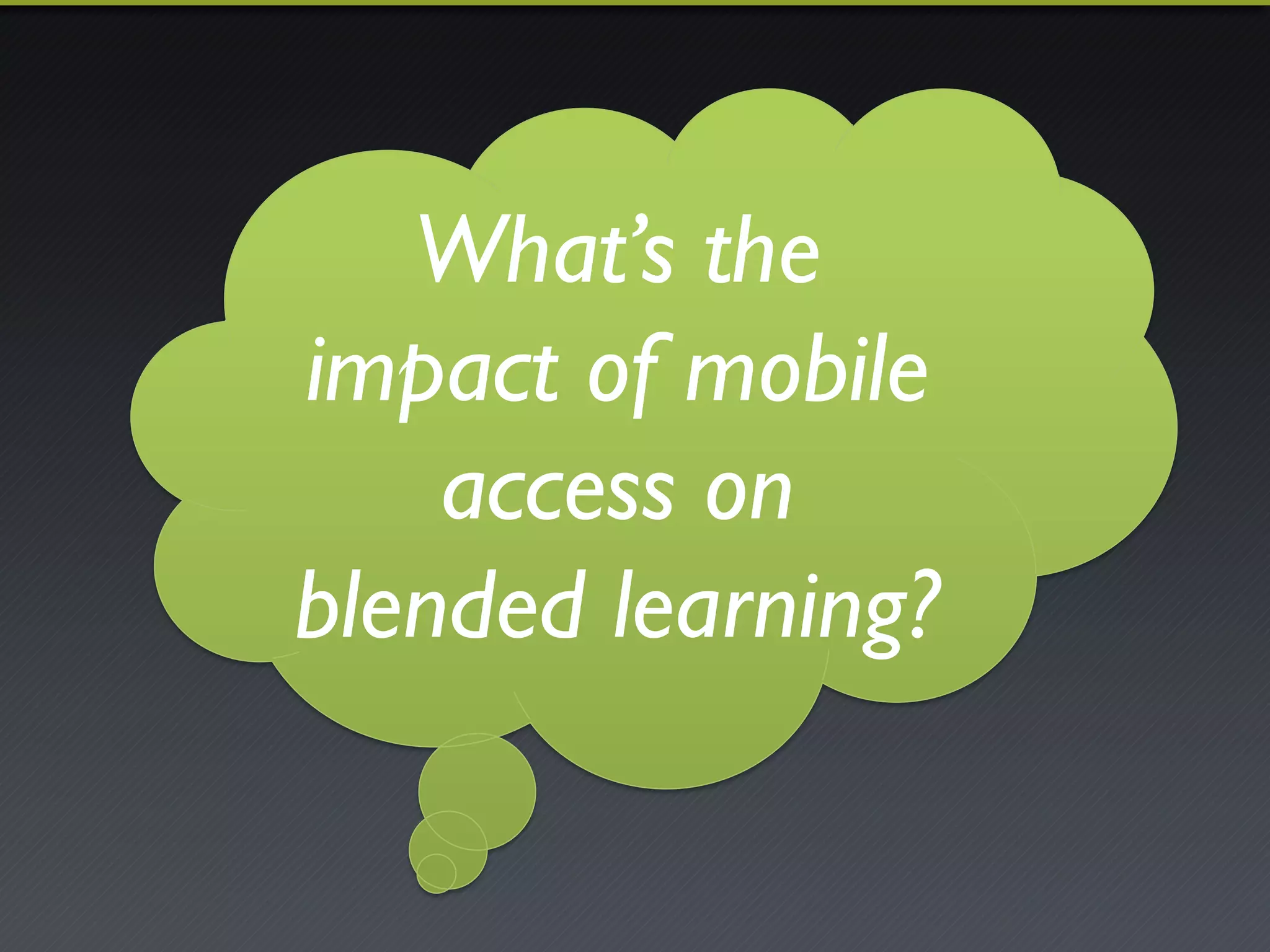 What’s the 
impact of mobile 
access on 
blended learning? 
 