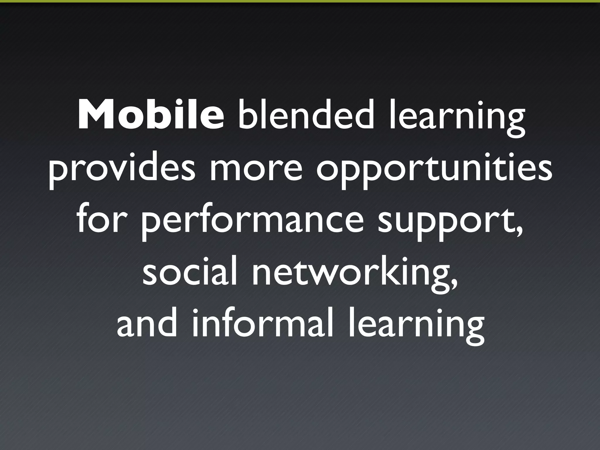 Mobile blended learning 
provides more opportunities 
for performance support,! 
social networking,! 
and informal learning 
 