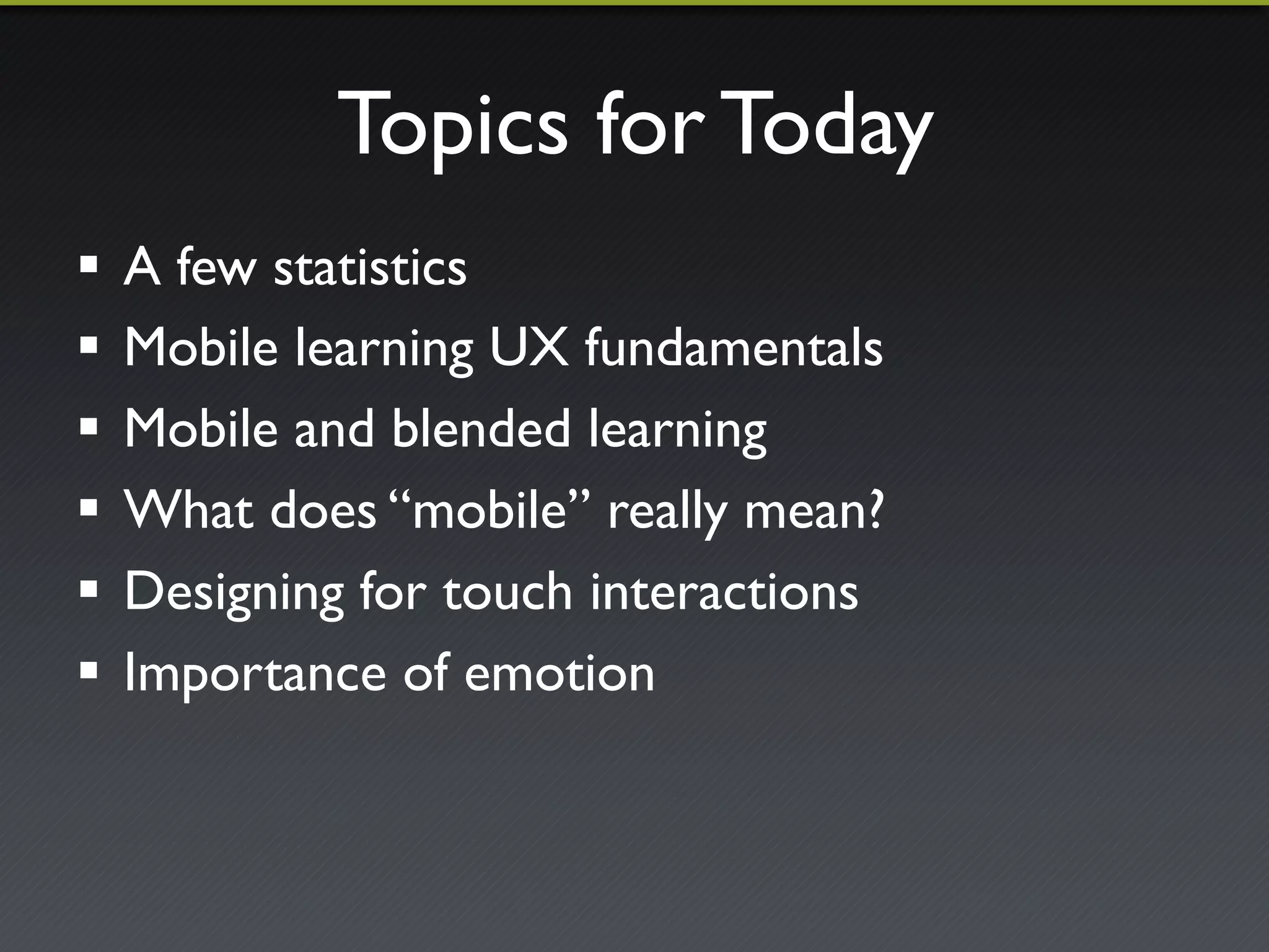Topics for Today 
! Mobile Learning and the user experience 
! How mobile changes blended learning 
! What does “mobile” really mean? 
! Why Moodle 2.5 was a mobile milestone release 
! The increased importance of emotion 
! Multi-device Moodle course site case study 
 
