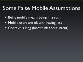 Some Mobile False Assumptions 
! Being mobile means being in a rush 
! Mobile users are ok with having less 
! Context is king (hint: think about intent) 
 