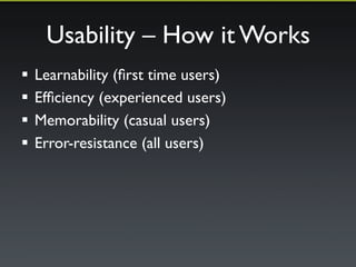 Usability – How it Works 
! Learnability (first time users) 
! Efficiency (experienced users) 
! Memorability (casual users) 
! Error-resistance (all users) 
 