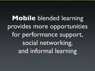 Mobile blended learning 
provides more opportunities 
for performance support,! 
social networking,! 
and informal learning 
 