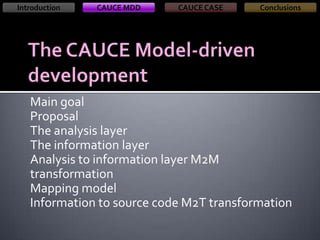 Introduction

CAUCE MDD

CAUCE CASE

Conclusions

Main goal
Proposal
The analysis layer
The information layer
Analysis to information layer M2M
transformation
Mapping model
Information to source code M2T transformation

 