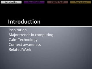 Introduction

CAUCE MDD

CAUCE CASE

Inspiration
Major trends in computing
Calm Technology
Context awareness
Related Work

Conclusions

 