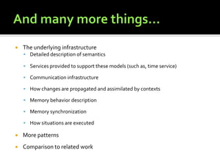 

The underlying infrastructure
 Detailed description of semantics
 Services provided to support these models (such as, time service)
 Communication infrastructure

 How changes are propagated and assimilated by contexts
 Memory behavior description
 Memory synchronization
 How situations are executed


More patterns



Comparison to related work

 