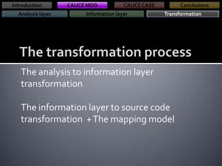 Introduction
Analysis layer

CAUCE MDD

CAUCE CASE

Information layer

Conclusions
Transformation

The analysis to information layer
transformation
The information layer to source code
transformation + The mapping model

 