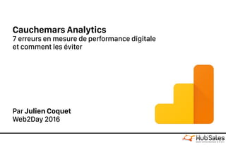 Cauchemars Analytics
7 erreurs en mesure de performance digitale 
et comment les éviter
Par Julien Coquet
Web2Day 2016
 