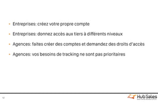 • Entreprises: créez votre propre compte
• Entreprises: donnez accès aux tiers à différents niveaux
• Agences: faites créer des comptes et demandez des droits d’accès
• Agences: vos besoins de tracking ne sont pas prioritaires
12
 