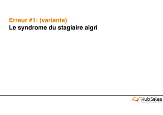 Erreur #1: (variante)
Le syndrome du stagiaire aigri
 