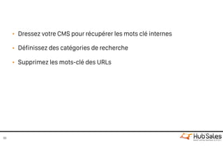 • Dressez votre CMS pour récupérer les mots clé internes
• Définissez des catégories de recherche
• Supprimez les mots-clé des URLs
33
 