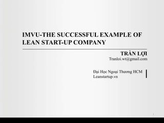 IMVU-THE SUCCESSFUL EXAMPLE OF
LEAN START-UP COMPANY
                              TRẦN LỢI
                        Tranloi.wt@gmail.com


                 Đại Học Ngoại Thương HCM
                 Leanstartup.vn




                                               1
 