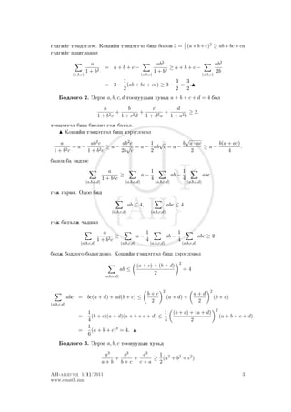 gädgiïg tämdägläe. Ko²iïn täncätgäl bi² bolon 3 = 1 (a + b + c)2 ≥ ab + bc + ca
                                                  3
gädgiïg a²iglawal

                          a                                                ab2                                          ab2
                                     = a+b+c−                                    ≥a+b+c−
                        1 + b2                                            1 + b2                                        2b
              (a,b,c)                                           (a,b,c)                                       (a,b,c)
                                          1                    3 3
                                     = 3 − (ab + bc + ca) ≥ 3 − = .
                                          2                    2 2
     Bodlogo 2. Äeräg a, b, c, d toonuudyn xuw´d a + b + c + d = 4 bol
                                  a        b        c        d
                                       +        +        +         ≥ 2.
                               1 + b2 c 1 + c2 d 1 + d2 a 1 + a2 b
täncätgäl bi² bielnä gäj batal.
     Ko²iïn täncätgäl bi² xärägläwäl
                                               √
    a         ab2 c       ab2 c   1 √         b a · ac     b(a + ac)
      2c
         =a−      2c
                     ≥ a − √ = a − ab c = a −          ≥a−           .
  1+b        1+b          2b c    2              2             4
bolox ba ändääs
                                       a                               1                      1
                                             ≥                  a−                     ab −                   abc
                                    1 + b2 c                           4                      4
                        (a,b,c,d)                   (a,b,c,d)              (a,b,c,d)              (a,b,c,d)

gäj garna. Odoo bid

                                                     ab ≤ 4,                       abc ≤ 4
                                         (a,b,c,d)                     (a,b,c,d)

gäj batalj qadwal
                                  a                                1                      1
                                        ≥                    a−                    ab −                   abc ≥ 2
                               1 + b2 c                            4                      4
                   (a,b,c,d)                     (a,b,c,d)             (a,b,c,d)              (a,b,c,d)

bolj bodlogo bodogdono. Ko²iïn täncätgäl bi² xärägläwäl
                                                                                          2
                                                             (a + c) + (b + d)
                                                 ab ≤                                         =4
                                                                     2
                                     (a,b,c,d)


                                                                               2                                    2
                                                                    b+c                               a+d
            abc = bc(a + d) + ad(b + c) ≤                                          (a + d) +                            (b + c)
                                                                     2                                 2
(a,b,c,d)
                                                                                                                         2
                         1                                 1                           (b + c) + (a + d)
                 =         (b + c)(a + d)(a + b + c + d) ≤                                                                   (a + b + c + d)
                         4                                 4                                   2
                         1
                 =         (a + b + c)3 = 4.
                         6
     Bodlogo 3. Äeräg a, b, c toonuudyn xuw´d
                                     a3   b3   c3  1
                                        +    +    ≥ (a2 + b2 + c2 )
                                    a+b b+c c+a    2

AN-anduud 1(1)/2011                                                                                                                    3
www.emath.mn
 