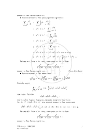 täncätgäl bi² bielnä gäj batal.
     Ko²iïn täncätgäl bi² udaa daraalan xärägläwäl

                     a3                                   a2 b
                             =                   a2 −
                    a+b                                  a+b
          (a,b,c)                     (a,b,c)

                                                                      a2 b
                             = a2 + b2 + c2 −
                                                                     a+b
                                                           (a,b,c)

                                                            1           a2 b
                             ≥ a2 + b2 + c2 −                           √
                                                            2            ab
                                                                (a,b,c)
                                                            1              √
                             = a2 + b2 + c2 −                             a ab
                                                            2
                                                                (a,b,c)
                                              1
                             ≥ a2 + b2 + c2 −                             a(a + b)
                                              4
                                                                (a,b,c)
                                             1
                             = a2 + b2 + c2 − (a2 + b2 + c2 + ab + bc + ca)
                                             4
                                             1                 1
                             ≥ a + b + c − (a2 + b2 + c2 ) = (a2 + b2 + c2 ).
                                2    2    2
                                             2                 2
   Bodlogo 4. Äeräg a, b, c toonuudyn xuw´d a + b + c = 3 bol
                                            a2       b2      c2
                                                 +       +        ≥1
                                          a + 2b2 b + 2c2 c + 2a2
täncätgäl bi² bielnä gäj batal.                                                      (Pham Kim Hung)
     Ko²iïn täncätgäl bi² xärägläwäl

                          a2         2ab2       2ab2        2 2 2
                              2
                                =a−       2
                                            ≥a− √      = a − · a3 b3
                        a + 2b      a + 2b       3
                                               3 ab  4      3
bolox ba ändääs

                                        a2        2  2 2     2 2     2 2

                                            2
                                              ≥3−   a3 b3 + b3 c3 + c3 a3
                                      a + 2b      3
                            (a,b,c)

gäj garna. Odoo bid
                                                 2   2     2     2        2   2
                                                a3 b3 + b3 c3 + c3 a3 ≤ 3
gäj batalbal bodlogo bodogdono. Ko²iïn täncätgäl bi² bolon
(a + b + c)2 ≥ 3(ab + bc + ca) gäsän ilärxiï täncätgäl bi² xärägläwäl
      2     2       2   2      2      2     1
    a3 b3 + b3 c3 + c3 a3 ≤                   [ab + ab + 1 + bc + bc + 1 + ca + ca + 1] ≤ 3.
                                            3
   Bodlogo 5. Äeräg a, b, c toonuudyn xuw´d a + b + c = 3 bol
                                            a2       b2      c2
                                                 +       +        ≥1
                                          a + 2b3 b + 2c3 c + 2a3
täncätgäl bi² bielnä gäj batal.

AN-anduud 1(1)/2011                                                                                4
www.emath.mn
 