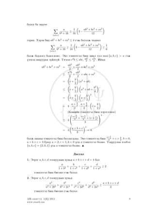 bolox ba ändääs
                                  a       1          ab2 + bc2 + ca2
                                       ≥        3−
                               b3 + 16   16                12
                     (a,b,c)

garna. Xäräw bid ab2 + bc2 + ca2 ≤ 4 gäj batalj qadwal
                               a       1         ab2 + bc2 + ca2           1
                             3 + 16
                                    ≥       3−                         ≥
                            b         16               12                  6
                  (a,b,c)

bolj bodlogo bodogdono. Änä täncätgäl bi² cikl tul max {a, b, c} = a gäj
                                              2   2
üzäxäd ¶wcuurax züïlgüï. Tägwäl c2 b ≤ abc, ab ≤ a2 b . Iïmd
                                             2

                                     ab2 ab2
           ab2 + bc2 + ca2 =             +      + bc2 + ca2
                                      2     2
                                     a2 b ab2
                                 ≤       +      + abc + ca2
                                      2     2
                                          b
                                 =    c+      (a2 + ab)
                                          2
                                          b               b2
                                 ≤    c+        a2 + ab +
                                          2                4
                                                              2
                                            b             b
                                 =     c+        a+
                                            2             2
                                          b        b
                                     a+ 2 a+ 2             b
                                 = 4·       ·        · c+
                                       2        2          2
                                   (Ko²iïn täncätgäl bi² xärägläwäl)
                                     b          b
                                                             3
                                      a+ 2    a+ 2       b
                                            + 2 + (c + 2 )
                                 ≤ 4 2                      
                                                 3
                                                      3
                                        a+b+c
                                 = 4                      = 4.
                                          3
                                                                       b   a+ b
bolj anxny täncätgäl bi² batlagdlaa. Änä täncätgäl bi² 2 2 = c + 2 , b = 0,
a + b + c = 3 buµu a = 2, c = 1, b = 0 üed l täncätgäl bolno. Todruulan xälbäl
{a, b, c} = {2, 0, 1} üed l täncätgäl bolno.


                                           Dasgal
1. Äeräg a, b, c, d toonuudyn xuw´d a + b + c + d = 4 bol
                        a       b       c        d
                          2
                            +     2
                                     +     2
                                             +        ≥2
                      1+b     1+c      1+d     1 + a2
     täncätgäl bi² bielnä gäj batal.
2. Äeräg a, b, c, d toonuudyn xuw´d
                a4        b4        c4       d4      a+b+c+d
              3 + 2b3
                      + 3    3
                               + 3     3
                                         + 3     3
                                                   ≥
             a         b + 2c    c + 2d   d + 2a        3
     täncätgäl bi² bielnä gäj batal.

AN-anduud 1(1)/2011                                                               8
www.emath.mn
 
