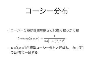 コーシー分布
• コーシー分布は位置母数μと尺度母数σが母数
• μ=0,σ=1が標準コーシー分布と呼ばれ，自由度1
のt分布に一致する
Cauchy(y|µ, ) =
1
⇡ [1 + (y µ
)2]
 