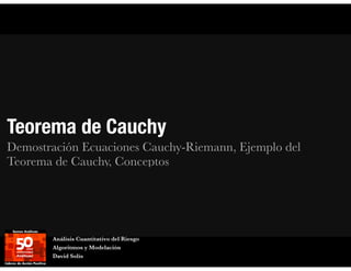 Teorema de Cauchy 
Demostración Ecuaciones Cauchy-Riemann, Ejemplo del 
Teorema de Cauchy, Conceptos 
Análisis Cuantitativo del Riesgo 
Algoritmos y Modelación 
David Solís 
 