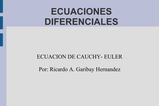 ECUACIONES
DIFERENCIALES
ECUACION DE CAUCHY- EULER
Por: Ricardo A. Garibay Hernandez