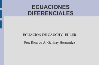 ECUACIONES
  DIFERENCIALES


ECUACION DE CAUCHY- EULER

Por: Ricardo A. Garibay Hernandez
 