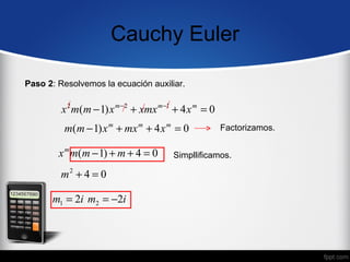 Cauchy Euler

Paso 2: Resolvemos la ecuación auxiliar.


         x 2 m(m − 1) x m − 2 + xmx m −1 + 4 x m = 0
         m(m − 1) x m + mx m + 4 x m = 0               Factorizamos.

        x m m(m − 1) + m + 4 = 0        Simpllificamos.

         m2 + 4 = 0

      m1 = 2i m2 = −2i
 
