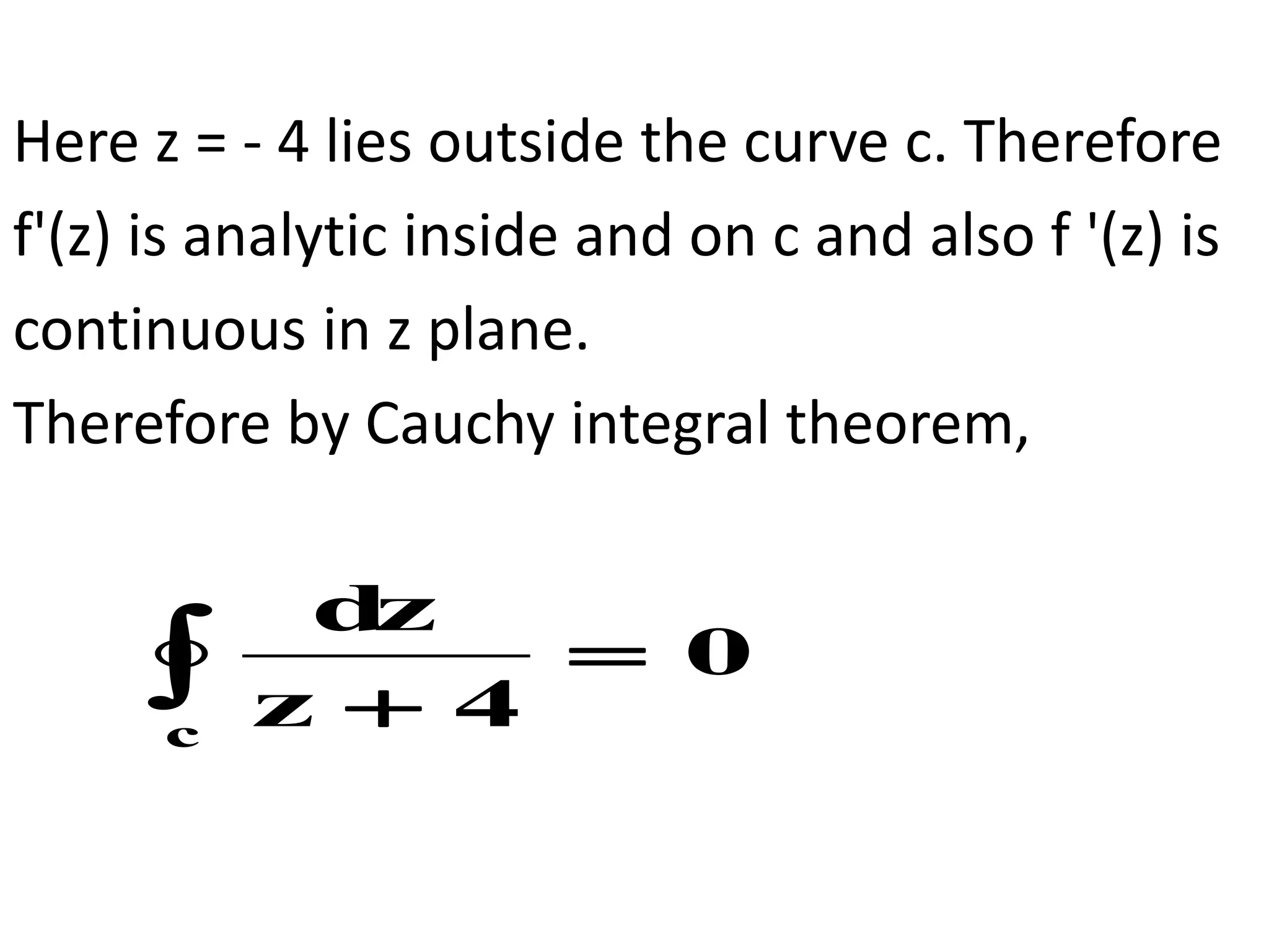 Here z = - 4 lies outside the curve c. Therefore
f'(z) is analytic inside and on c and also f '(z) is
continuous in z plane.
Therefore by Cauchy integral theorem,
0
4
z
d
z
c



 
