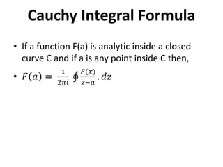 Cauchy Integral Formula
• If a function F(a) is analytic inside a closed
curve C and if a is any point inside C then,
• 𝐹 𝑎 =
1
2𝜋𝑖
𝐹(𝑥)
𝑧−𝑎
. 𝑑𝑧
 