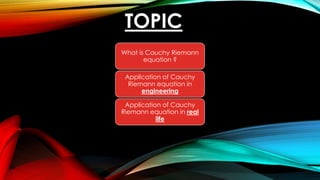 TOPIC
What is Cauchy Riemann
equation ?
Application of Cauchy
Riemann equation in
engineering
Application of Cauchy
Riemann equation in real
life
 
