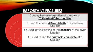 IMPORTANT FEATURES
Cauchy Riemann equation also known as
D”Alembret Euler condition
It is use to check differentiability of a complex
function
It is used for verification of the analicity of the given
function
It is used to find the harmonic conjugate of a
function
 