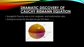DRAMATIC DISCOVERY OF
CAUCHY RIEMANN EQUATION
• Aungestin Cauchy was a civil engineer and mathmation also..
• During his survey for the dam he got this idea ……..
 