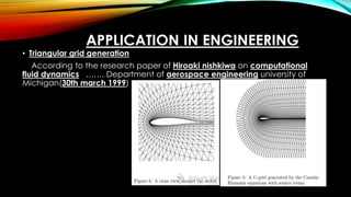 APPLICATION IN ENGINEERING
• Triangular grid generation
According to the research paper of Hiroaki nishkiwa on computational
fluid dynamics ……. Department of aerospace engineering university of
Michigan(30th march 1999)
 