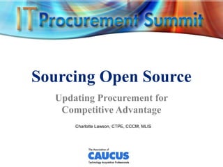 Sourcing Open Source
Updating Procurement for
Competitive Advantage
Charlotte Lawson, CTPE, CCCM, MLIS
 