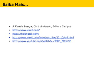 Saiba Mais... A Cauda Longa ,  Chris Anderson , Editora Campus http://www.wired.com/ http://thelongtail.com/ http://www.wired.com/wired/archive/12.10/tail.html http://www.youtube.com/watch?v=JMRF_ZXms9E 