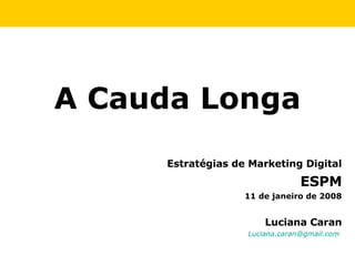 Luciana Caran [email_address]   Estratégias de Marketing Digital ESPM 11 de janeiro de 2008 A Cauda Longa 