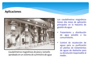 Los caudalímetros magnéticos
tienen dos áreas de aplicación
principales en la industria de
gestión de agua:
• Tratamiento y distribución
de agua potable a los
consumidores.
• Control de recolección de
aguas para su purificación
en plantas de tratamientos
de aguas de deshecho para
su devolución responsable al
medio.
Aplicaciones
Caudalímetros magnéticos de peso y tamaño
aprobado en un sistema de suministro de agua
 