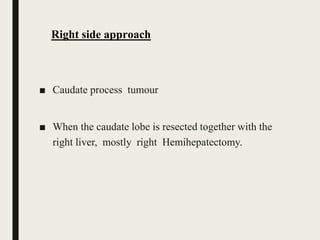 Right side approach
■ Caudate process tumour
■ When the caudate lobe is resected together with the
right liver, mostly right Hemihepatectomy.
 