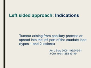 Left sided approach: Indications
Tumour arising from papillary process or
spread into the left part of the caudate lobe
(types 1 and 2 lesions)
Am J Surg 2008; 196:245-51
J Chir 1991;128:533–40
 