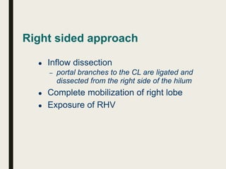 Right sided approach
● Inflow dissection
– portal branches to the CL are ligated and
dissected from the right side of the hilum
● Complete mobilization of right lobe
● Exposure of RHV
 